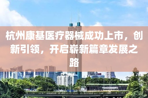 杭州康基医疗器械成功上市，创新引领，开启崭新篇章发展之路