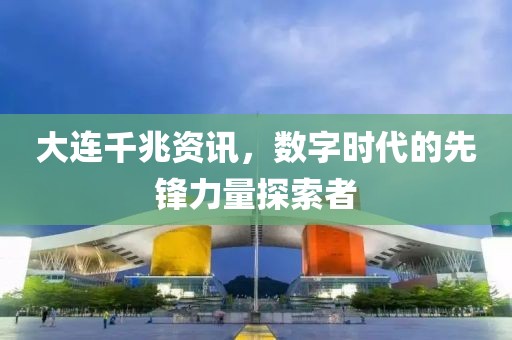 大连千兆资讯，数字时代的先锋力量探索者
