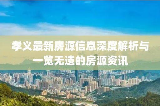 孝义最新房源信息深度解析与一览无遗的房源资讯