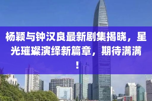 杨颖与钟汉良最新剧集揭晓，星光璀璨演绎新篇章，期待满满！