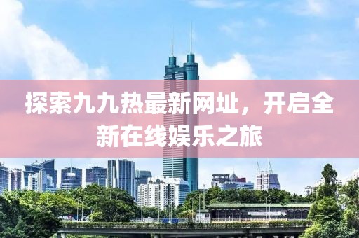 探索九九热最新网址，开启全新在线娱乐之旅