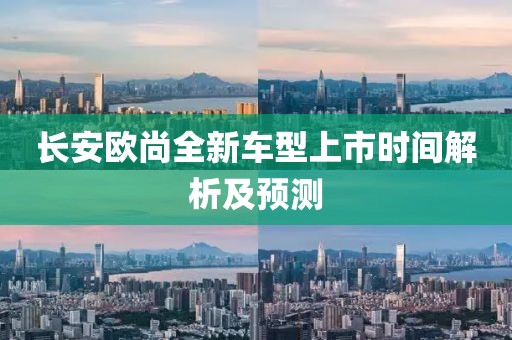 长安欧尚全新车型上市时间解析及预测