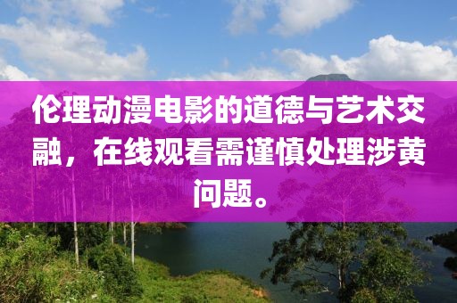 伦理动漫电影的道德与艺术交融，在线观看需谨慎处理涉黄问题。