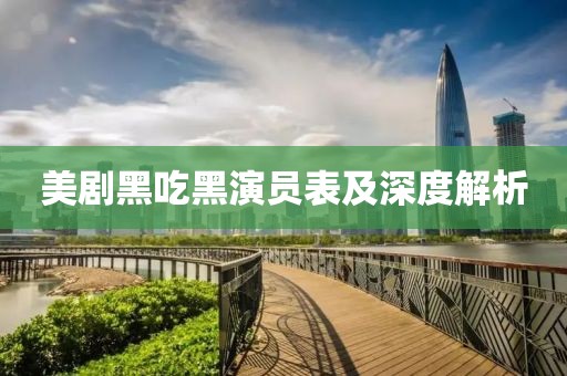 美剧黑吃黑演员表及深度解析