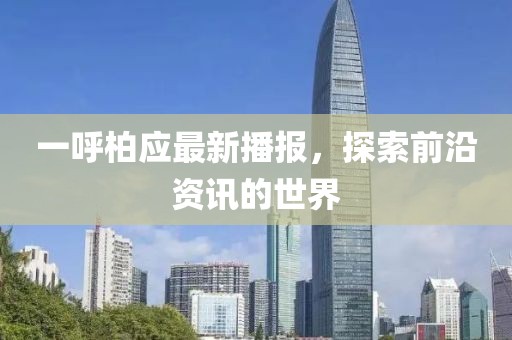 一呼柏应最新播报，探索前沿资讯的世界