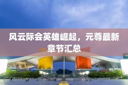 风云际会英雄崛起，元尊最新章节汇总