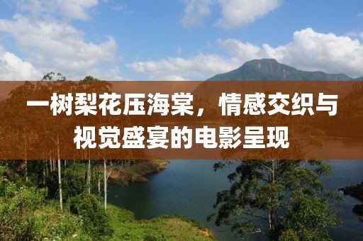 一树梨花压海棠，情感交织与视觉盛宴的电影呈现