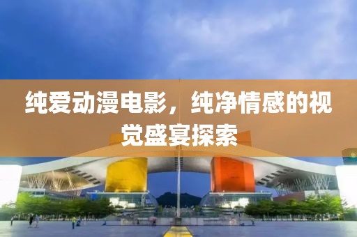 纯爱动漫电影，纯净情感的视觉盛宴探索