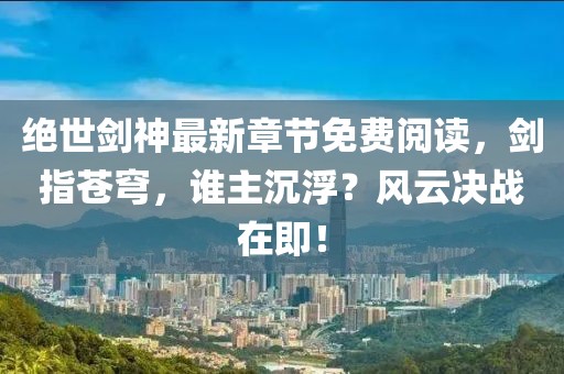 绝世剑神最新章节免费阅读，剑指苍穹，谁主沉浮？风云决战在即！