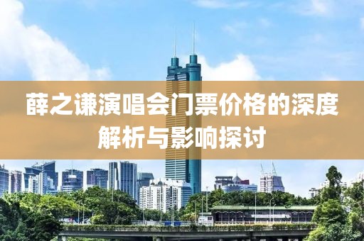 薛之谦演唱会门票价格的深度解析与影响探讨