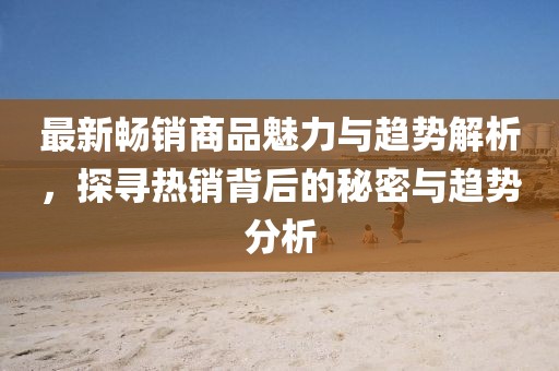 最新畅销商品魅力与趋势解析，探寻热销背后的秘密与趋势分析