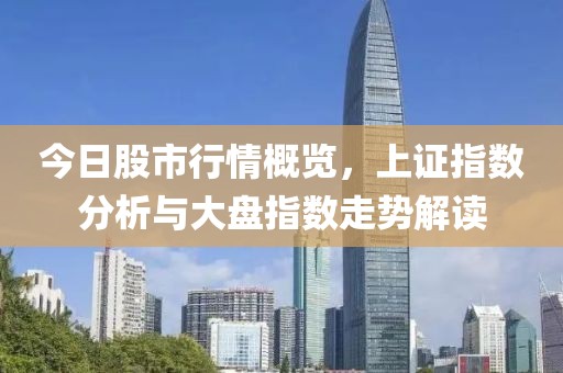 今日股市行情概览，上证指数分析与大盘指数走势解读