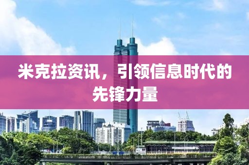 米克拉资讯，引领信息时代的先锋力量