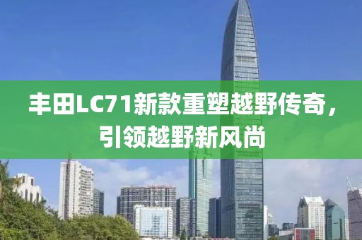 丰田LC71新款重塑越野传奇，引领越野新风尚