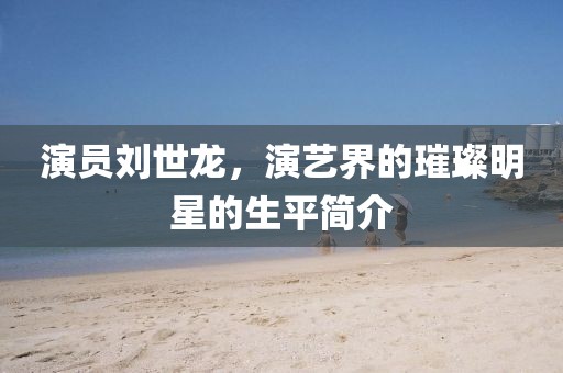 演员刘世龙，演艺界的璀璨明星的生平简介