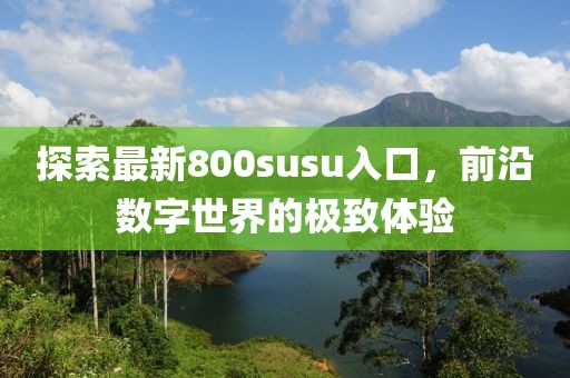 探索最新800susu入口，前沿数字世界的极致体验