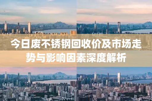 今日废不锈钢回收价及市场走势与影响因素深度解析