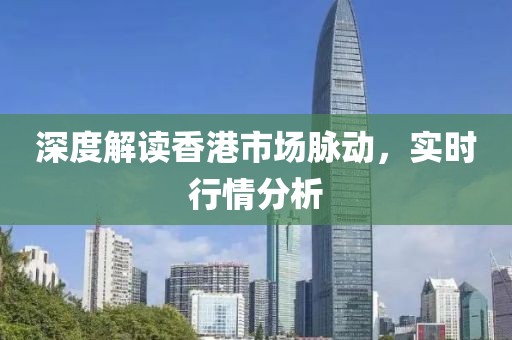 深度解读香港市场脉动，实时行情分析