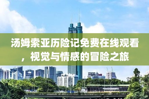 汤姆索亚历险记免费在线观看，视觉与情感的冒险之旅