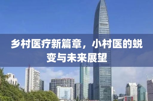 乡村医疗新篇章，小村医的蜕变与未来展望