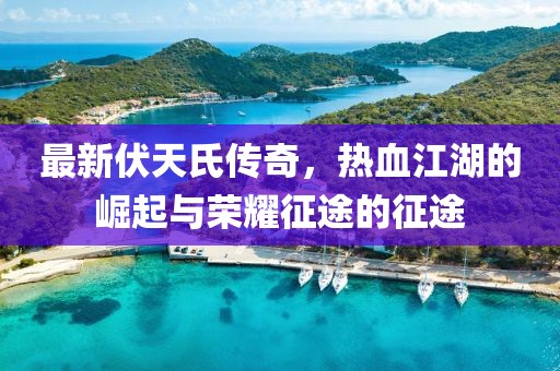 最新伏天氏传奇，热血江湖的崛起与荣耀征途的征途