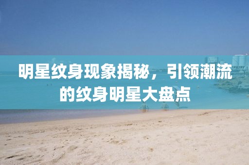明星纹身现象揭秘，引领潮流的纹身明星大盘点