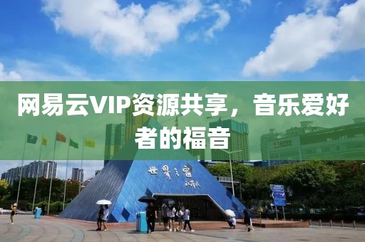 网易云VIP资源共享，音乐爱好者的福音
