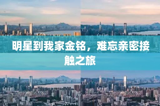 明星到我家金铭，难忘亲密接触之旅