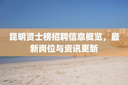 昆明贤士榜招聘信息概览，最新岗位与资讯更新