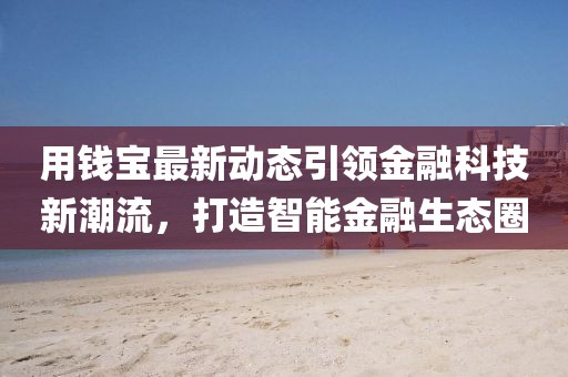 用钱宝最新动态引领金融科技新潮流，打造智能金融生态圈