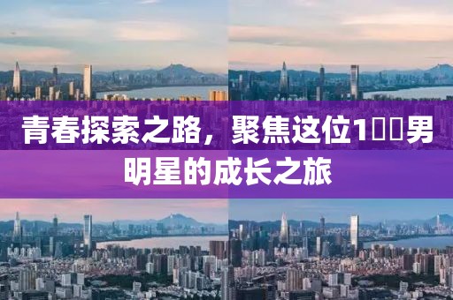 青春探索之路，聚焦这位1��男明星的成长之旅