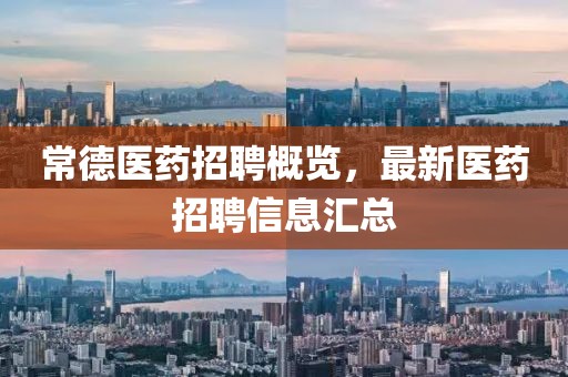 常德医药招聘概览，最新医药招聘信息汇总