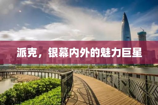 派克，银幕内外的魅力巨星