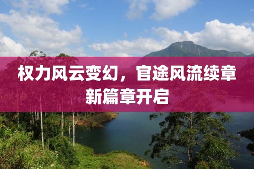 权力风云变幻，官途风流续章新篇章开启