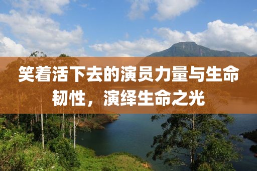 笑着活下去的演员力量与生命韧性，演绎生命之光