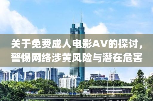关于免费成人电影AV的探讨，警惕网络涉黄风险与潜在危害