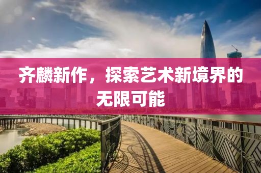 齐麟新作，探索艺术新境界的无限可能