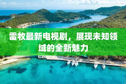 雷牧最新电视剧，展现未知领域的全新魅力