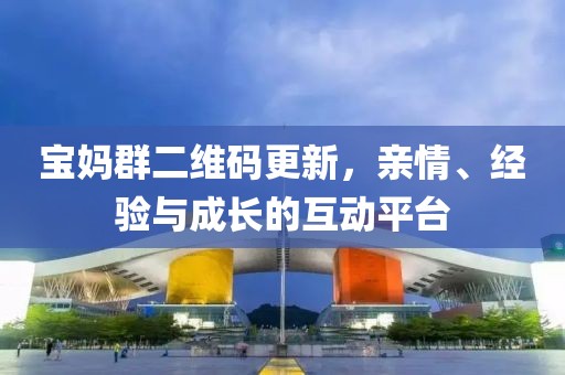 宝妈群二维码更新，亲情、经验与成长的互动平台