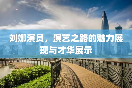 刘娜演员，演艺之路的魅力展现与才华展示