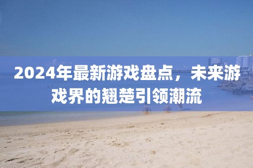 2024年最新游戏盘点，未来游戏界的翘楚引领潮流
