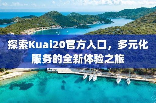 探索Kuai20官方入口，多元化服务的全新体验之旅