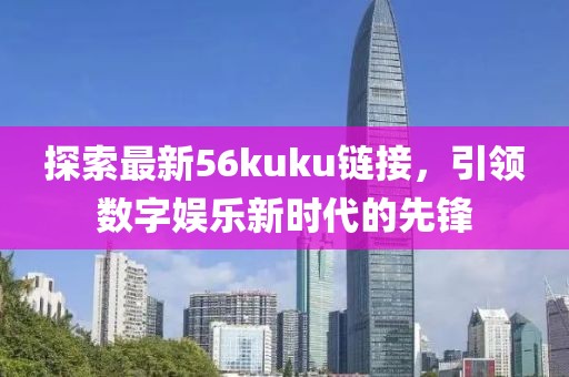 探索最新56kuku链接，引领数字娱乐新时代的先锋
