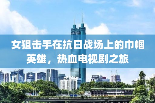 女狙击手在抗日战场上的巾帼英雄，热血电视剧之旅