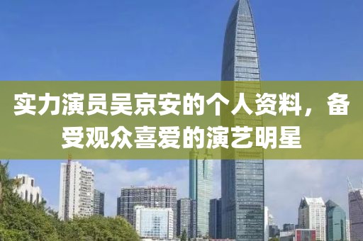 实力演员吴京安的个人资料，备受观众喜爱的演艺明星