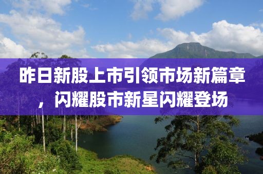 昨日新股上市引领市场新篇章，闪耀股市新星闪耀登场