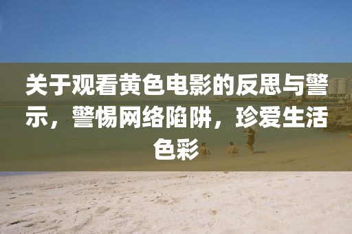 关于观看黄色电影的反思与警示，警惕网络陷阱，珍爱生活色彩