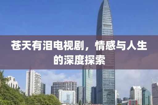 苍天有泪电视剧，情感与人生的深度探索