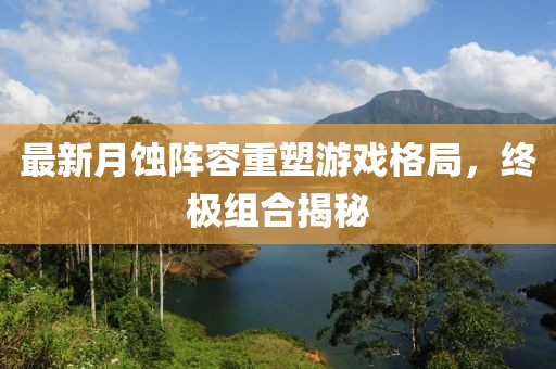 最新月蚀阵容重塑游戏格局，终极组合揭秘