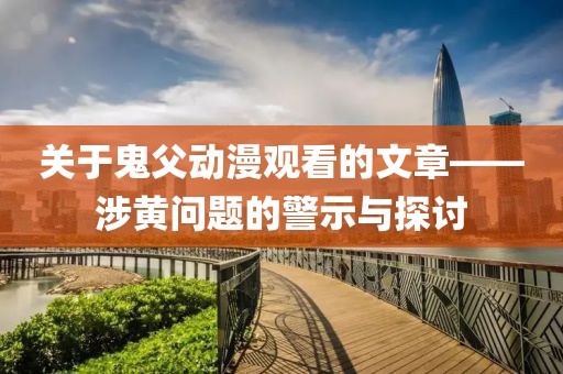 关于鬼父动漫观看的文章——涉黄问题的警示与探讨